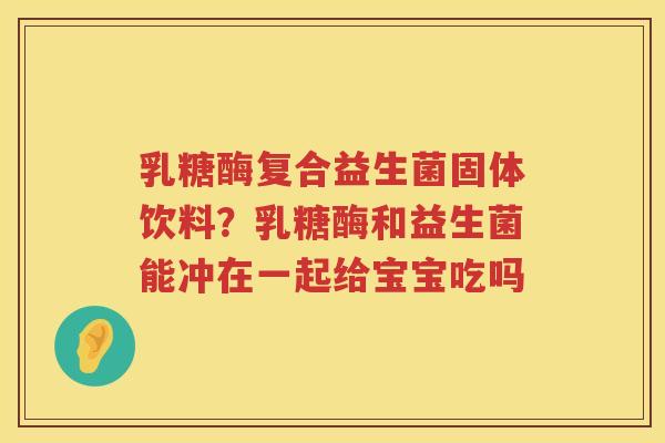 乳糖酶复合益生菌固体饮料？乳糖酶和益生菌能冲在一起给宝宝吃吗