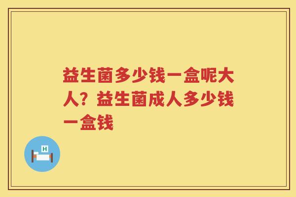 益生菌多少钱一盒呢大人？益生菌成人多少钱一盒钱