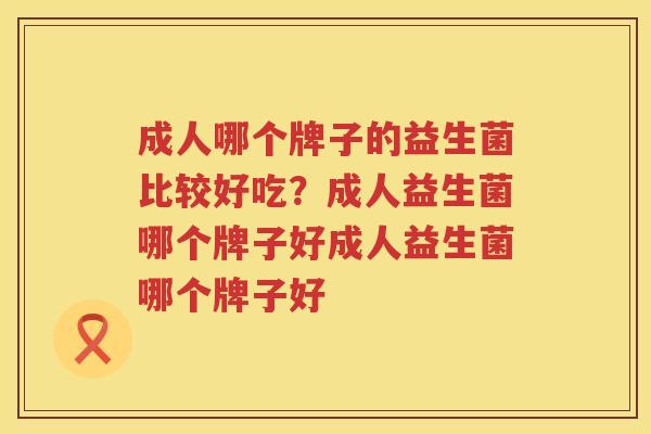 成人哪个牌子的益生菌比较好吃？成人益生菌哪个牌子好成人益生菌哪个牌子好