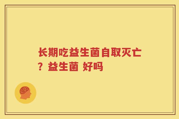 长期吃益生菌自取灭亡？益生菌 好吗