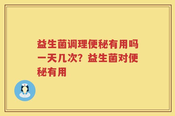 益生菌调理便秘有用吗一天几次？益生菌对便秘有用
