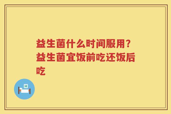 益生菌什么时间服用？益生菌宜饭前吃还饭后吃