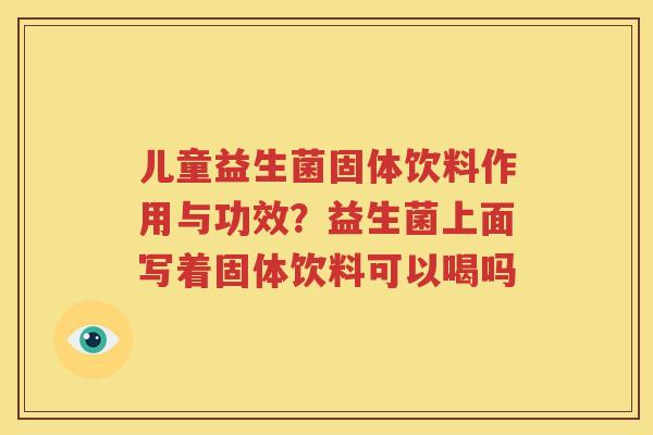 儿童益生菌固体饮料作用与功效？益生菌上面写着固体饮料可以喝吗