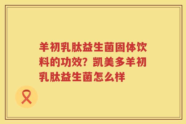 羊初乳肽益生菌固体饮料的功效？凯美多羊初乳肽益生菌怎么样