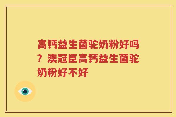 高钙益生菌驼奶粉好吗？澳冠臣高钙益生菌驼奶粉好不好