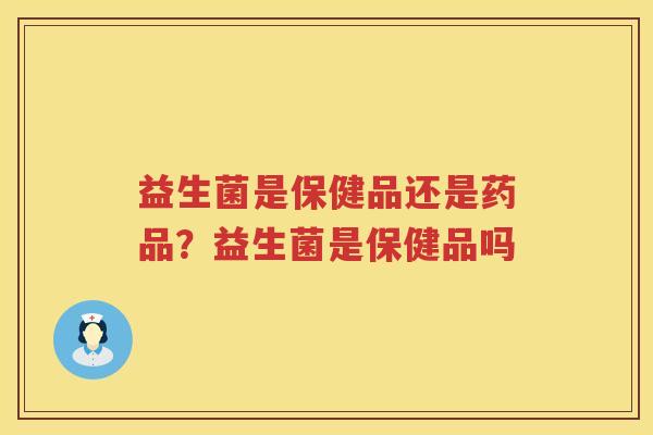 益生菌是保健品还是药品？益生菌是保健品吗