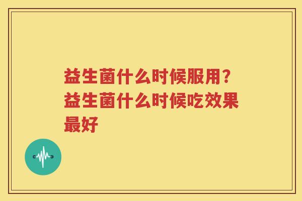 益生菌什么时候服用？益生菌什么时候吃效果最好