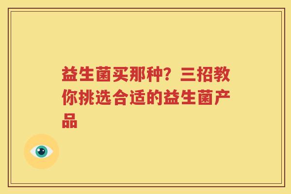益生菌买那种？三招教你挑选合适的益生菌产品