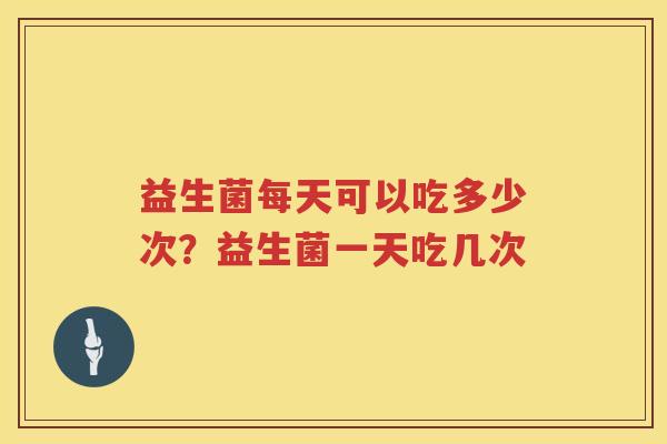 益生菌每天可以吃多少次？益生菌一天吃几次