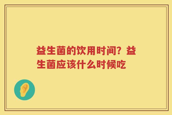 益生菌的饮用时间？益生菌应该什么时候吃