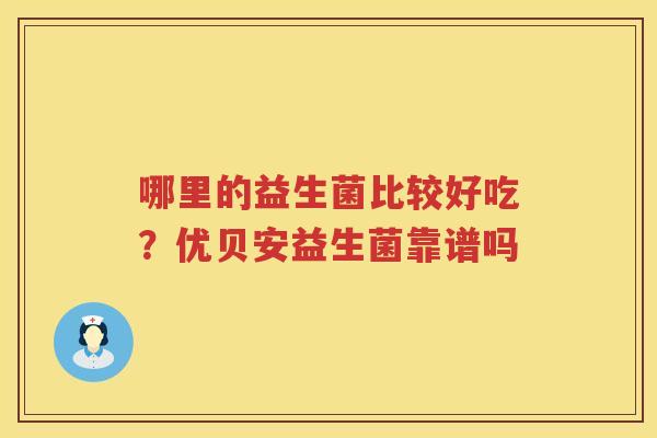 哪里的益生菌比较好吃？优贝安益生菌靠谱吗