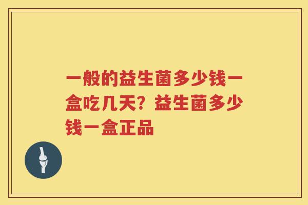一般的益生菌多少钱一盒吃几天？益生菌多少钱一盒正品