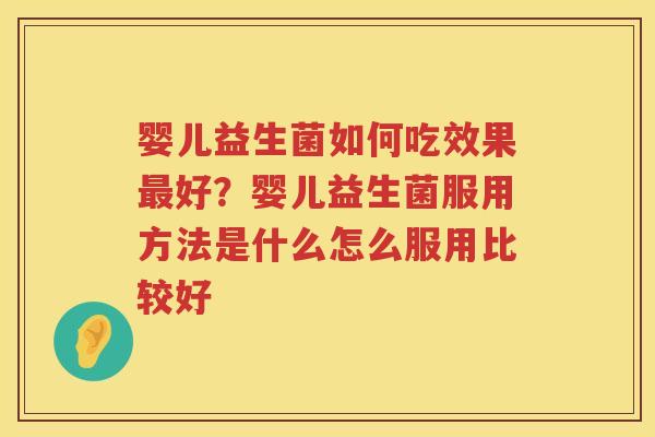 婴儿益生菌如何吃效果最好？婴儿益生菌服用方法是什么怎么服用比较好