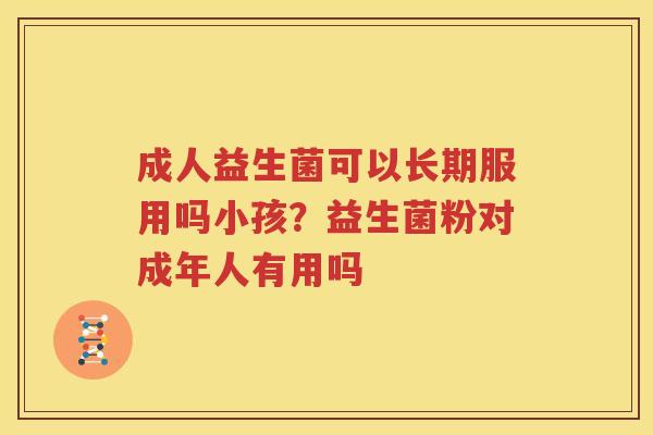 成人益生菌可以长期服用吗小孩？益生菌粉对成年人有用吗