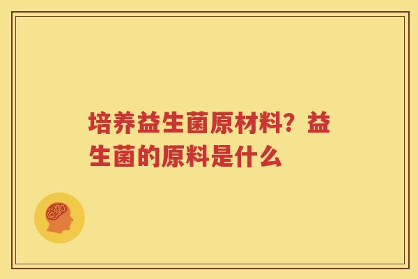 培养益生菌原材料？益生菌的原料是什么