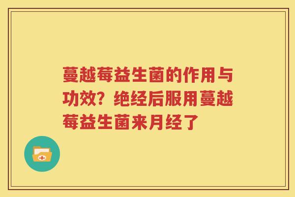 蔓越莓益生菌的作用与功效？绝经后服用蔓越莓益生菌来月经了