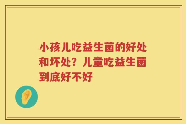 小孩儿吃益生菌的好处和坏处？儿童吃益生菌到底好不好