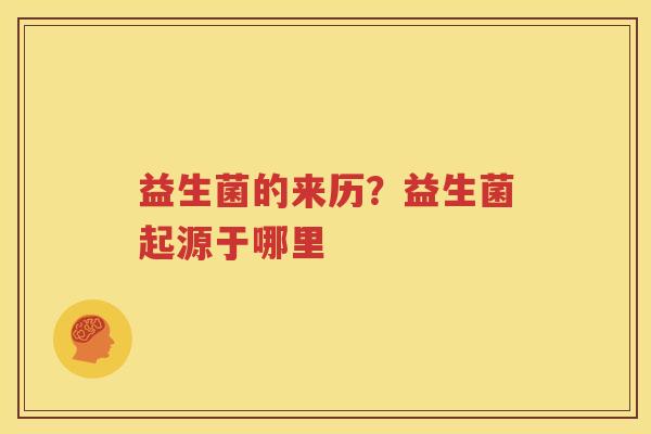 益生菌的来历？益生菌起源于哪里