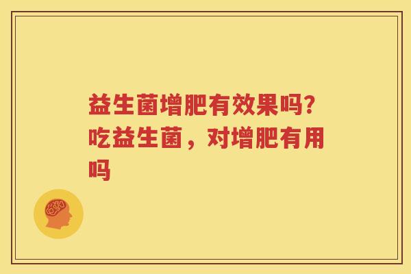 益生菌增肥有效果吗？吃益生菌，对增肥有用吗