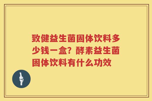 致健益生菌固体饮料多少钱一盒？酵素益生菌固体饮料有什么功效