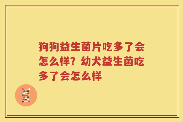 狗狗益生菌片吃多了会怎么样？幼犬益生菌吃多了会怎么样