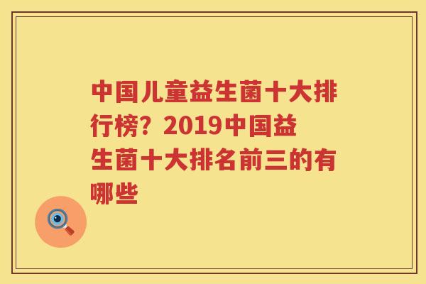 中国儿童益生菌十大排行榜？2019中国益生菌十大排名前三的有哪些