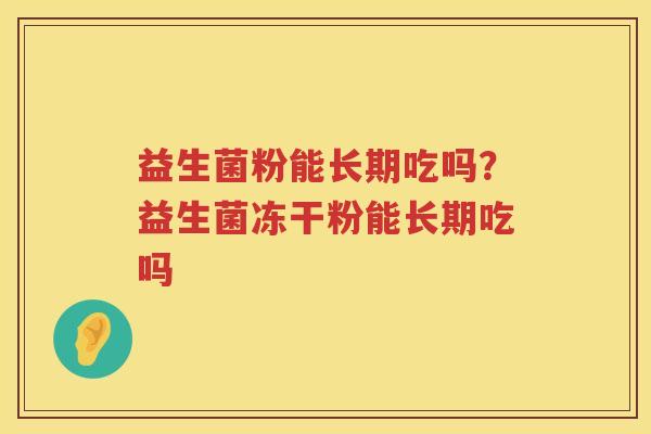 益生菌粉能长期吃吗？益生菌冻干粉能长期吃吗