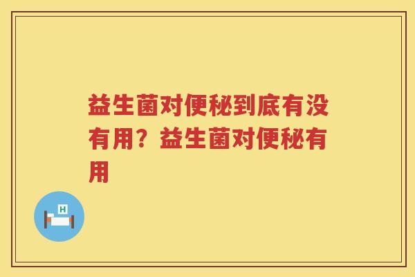 益生菌对便秘到底有没有用？益生菌对便秘有用