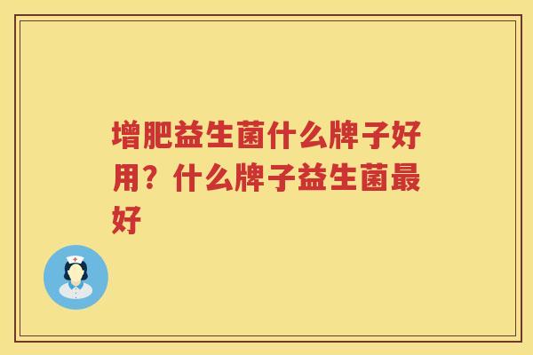 增肥益生菌什么牌子好用？什么牌子益生菌最好