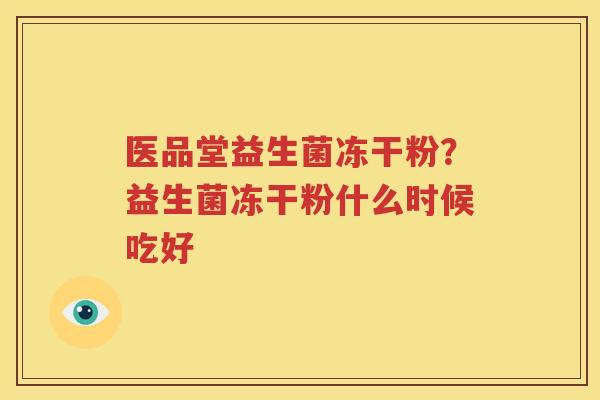 医品堂益生菌冻干粉？益生菌冻干粉什么时候吃好