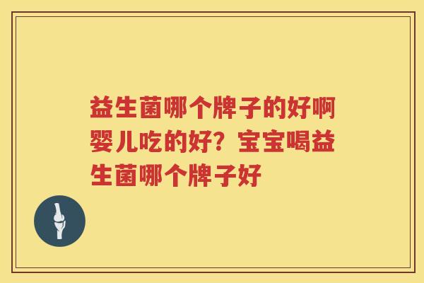 益生菌哪个牌子的好啊婴儿吃的好？宝宝喝益生菌哪个牌子好