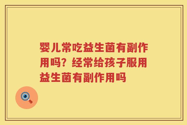 婴儿常吃益生菌有副作用吗？经常给孩子服用益生菌有副作用吗