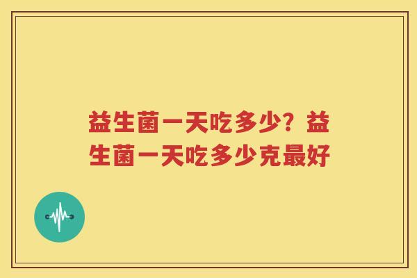 益生菌一天吃多少？益生菌一天吃多少克最好