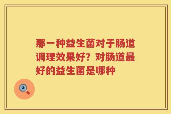 那一种益生菌对于肠道调理效果好？对肠道最好的益生菌是哪种