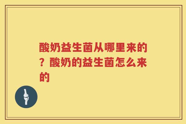 酸奶益生菌从哪里来的？酸奶的益生菌怎么来的