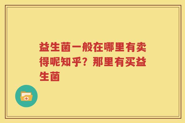 益生菌一般在哪里有卖得呢知乎？那里有买益生菌