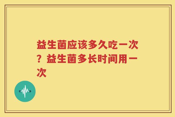 益生菌应该多久吃一次？益生菌多长时间用一次