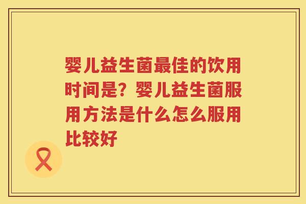 婴儿益生菌最佳的饮用时间是？婴儿益生菌服用方法是什么怎么服用比较好