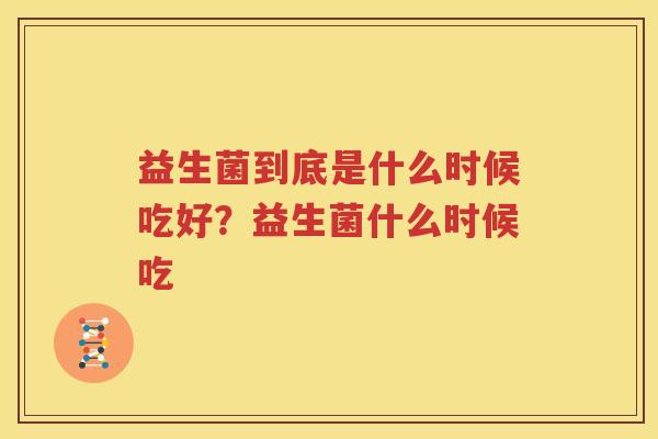 益生菌到底是什么时候吃好？益生菌什么时候吃