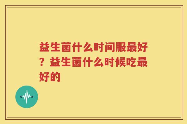 益生菌什么时间服最好？益生菌什么时候吃最好的