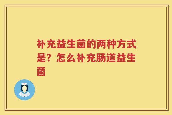补充益生菌的两种方式是？怎么补充肠道益生菌