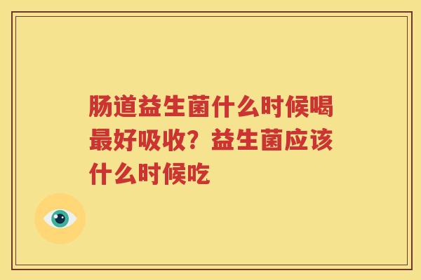 肠道益生菌什么时候喝最好吸收？益生菌应该什么时候吃