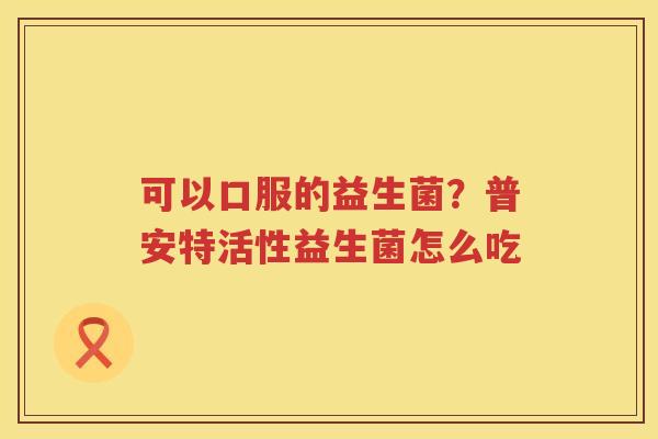可以口服的益生菌？普安特活性益生菌怎么吃