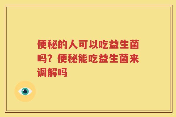 便秘的人可以吃益生菌吗？便秘能吃益生菌来调解吗