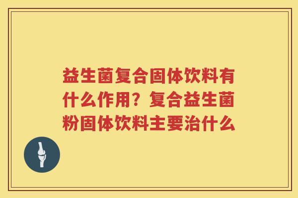 益生菌复合固体饮料有什么作用？复合益生菌粉固体饮料主要治什么