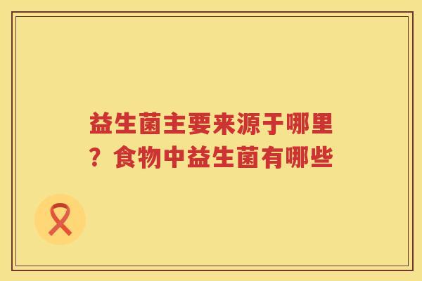 益生菌主要来源于哪里？食物中益生菌有哪些