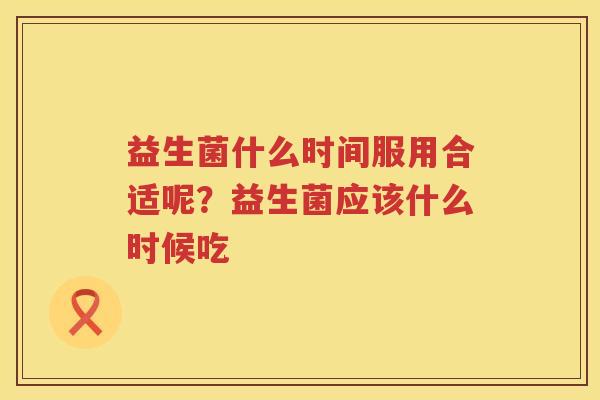 益生菌什么时间服用合适呢？益生菌应该什么时候吃