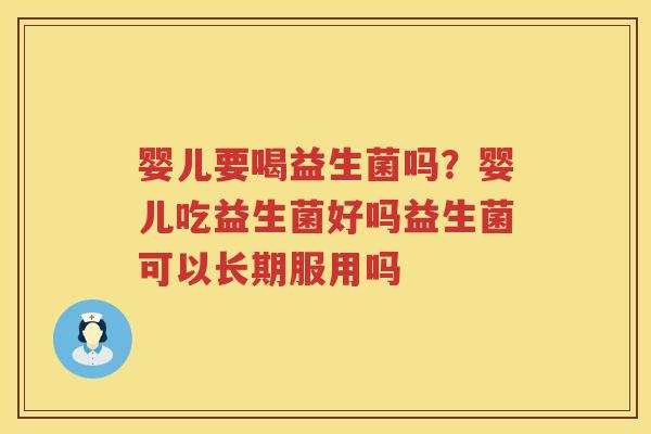 婴儿要喝益生菌吗？婴儿吃益生菌好吗益生菌可以长期服用吗