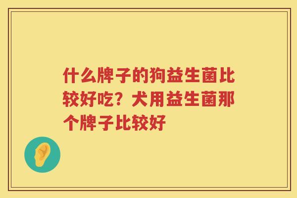 什么牌子的狗益生菌比较好吃？犬用益生菌那个牌子比较好