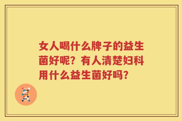 女人喝什么牌子的益生菌好呢？有人清楚妇科用什么益生菌好吗？